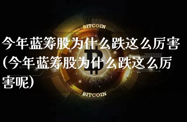 今年蓝筹股为什么跌这么厉害(今年蓝筹股为什么跌这么厉害呢)_https://www.cangshenghg.com_A股_第1张