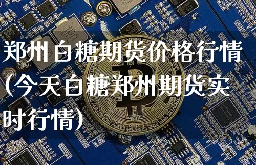 郑州白糖期货价格行情(今天白糖郑州期货实时行情)_https://www.cangshenghg.com_北交所_第1张
