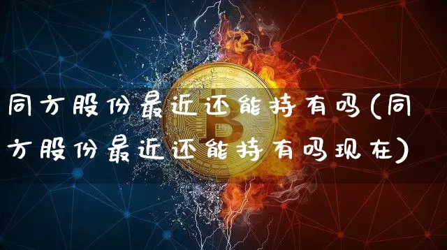 同方股份最近还能持有吗(同方股份最近还能持有吗现在)_https://www.cangshenghg.com_A股_第1张