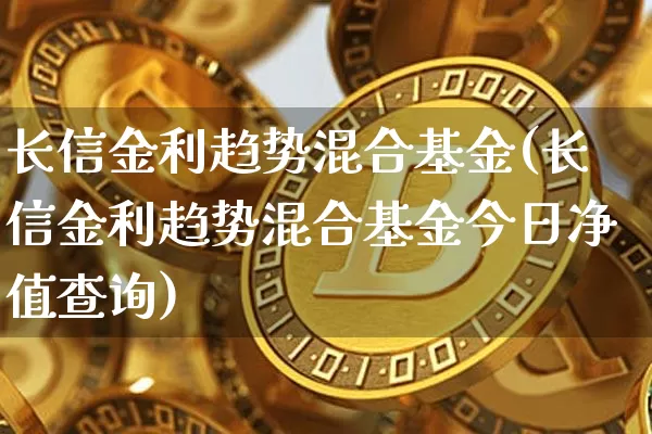 长信金利趋势混合基金(长信金利趋势混合基金今日净值查询)_https://www.cangshenghg.com_北交所_第1张