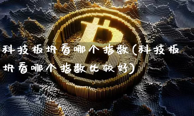 科技板块看哪个指数(科技板块看哪个指数比较好)_https://www.cangshenghg.com_北交所_第1张