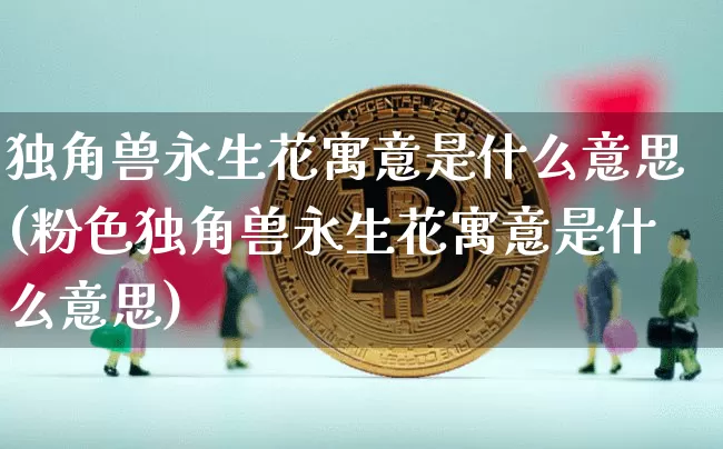 独角兽永生花寓意是什么意思(粉色独角兽永生花寓意是什么意思)_https://www.cangshenghg.com_科创板_第1张