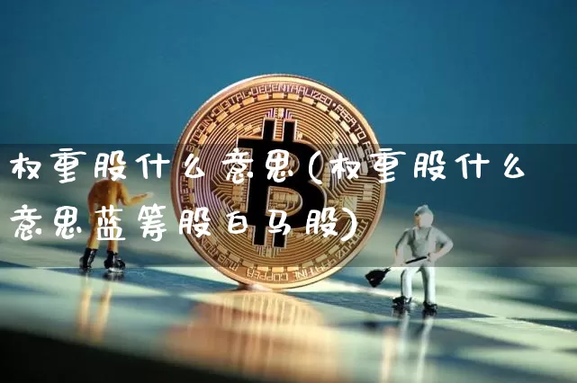 权重股什么意思(权重股什么意思蓝筹股白马股)_https://www.cangshenghg.com_创业板_第1张