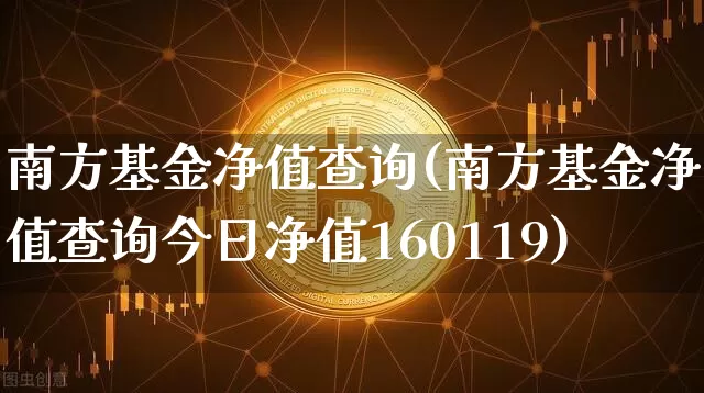 南方基金净值查询(南方基金净值查询今日净值160119)_https://www.cangshenghg.com_财经新闻_第1张