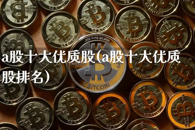a股十大优质股(a股十大优质股排名)_https://www.cangshenghg.com_创业板_第1张