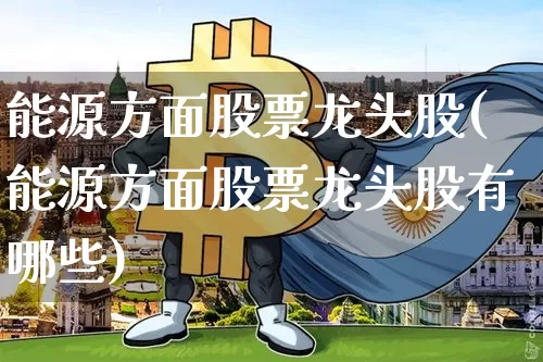 能源方面股票龙头股(能源方面股票龙头股有哪些)_https://www.cangshenghg.com_财经新闻_第1张