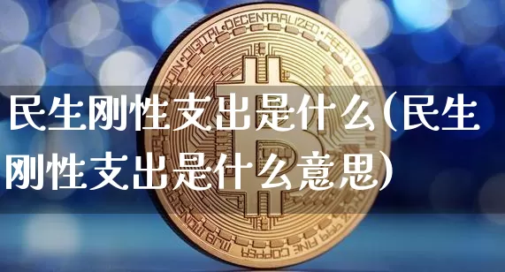 民生刚性支出是什么(民生刚性支出是什么意思)_https://www.cangshenghg.com_创业板_第1张