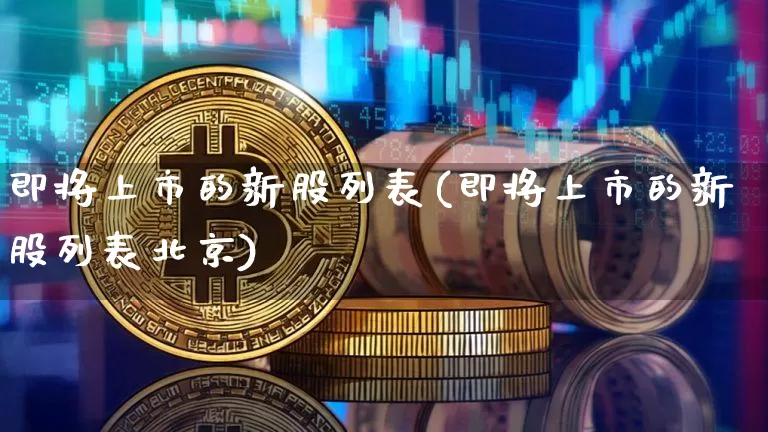 即将上市的新股列表(即将上市的新股列表北京)_https://www.cangshenghg.com_北交所_第1张