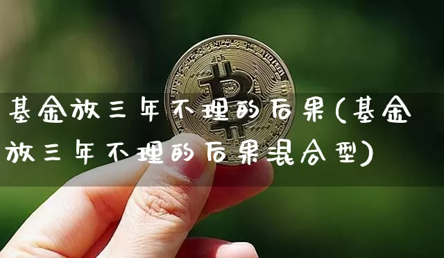基金放三年不理的后果(基金放三年不理的后果混合型)_https://www.cangshenghg.com_科创板_第1张