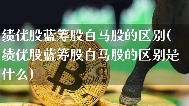 绩优股蓝筹股白马股的区别(绩优股蓝筹股白马股的区别是什么)_https://www.cangshenghg.com_财经新闻_第1张