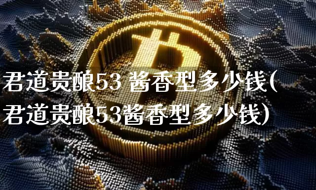 君道贵酿53 酱香型多少钱(君道贵酿53酱香型多少钱)_https://www.cangshenghg.com_财经新闻_第1张
