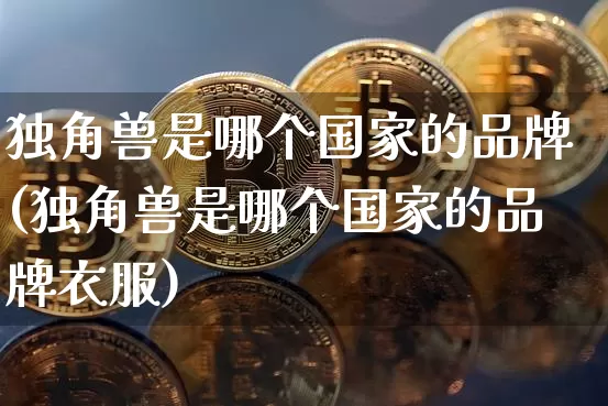 独角兽是哪个国家的品牌(独角兽是哪个国家的品牌衣服)_https://www.cangshenghg.com_北交所_第1张