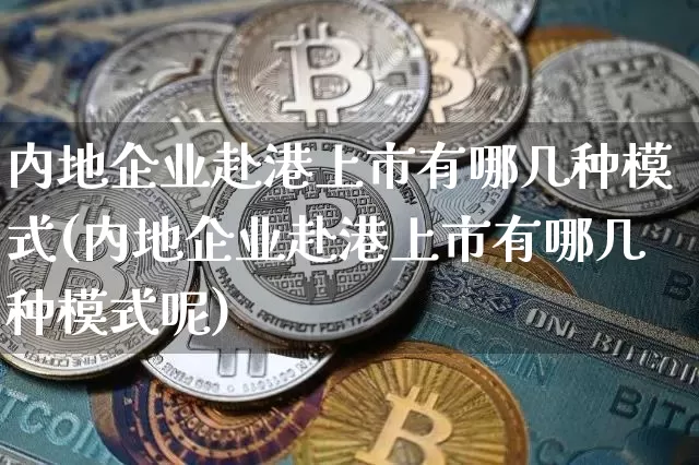 内地企业赴港上市有哪几种模式(内地企业赴港上市有哪几种模式呢)_https://www.cangshenghg.com_财经新闻_第1张