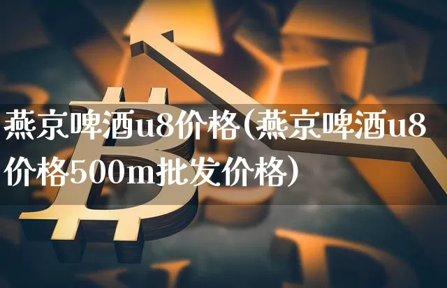 燕京啤酒u8价格(燕京啤酒u8价格500m批发价格)_https://www.cangshenghg.com_科创板_第1张