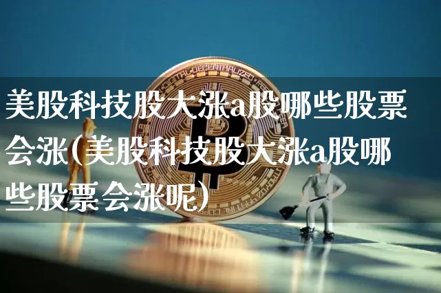 美股科技股大涨a股哪些股票会涨(美股科技股大涨a股哪些股票会涨呢)_https://www.cangshenghg.com_北交所_第1张