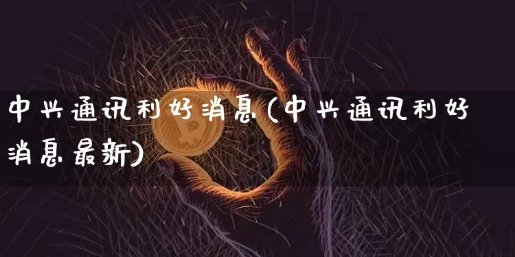 中兴通讯利好消息(中兴通讯利好消息最新)_https://www.cangshenghg.com_财经新闻_第1张