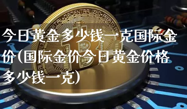 今日黄金多少钱一克国际金价(国际金价今日黄金价格多少钱一克)_https://www.cangshenghg.com_财经新闻_第1张