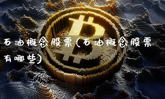 石油概念股票(石油概念股票有哪些)_https://www.cangshenghg.com_创业板_第1张