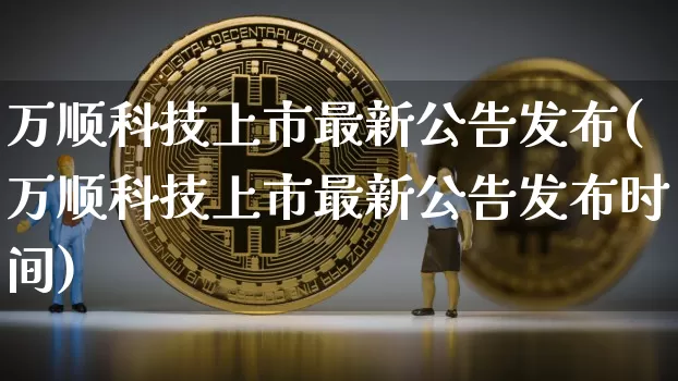 万顺科技上市最新公告发布(万顺科技上市最新公告发布时间)_https://www.cangshenghg.com_财经新闻_第1张