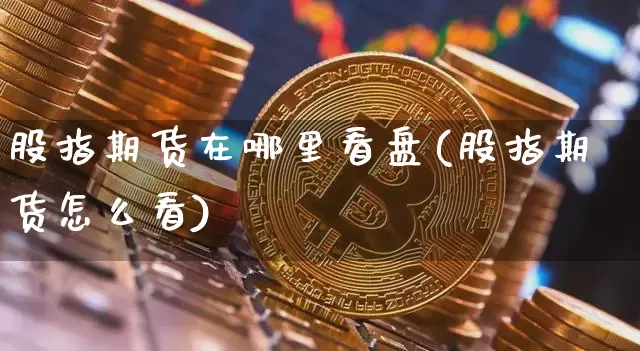 股指期货在哪里看盘(股指期货怎么看)_https://www.cangshenghg.com_A股_第1张