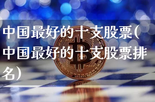 中国最好的十支股票(中国最好的十支股票排名)_https://www.cangshenghg.com_科创板_第1张