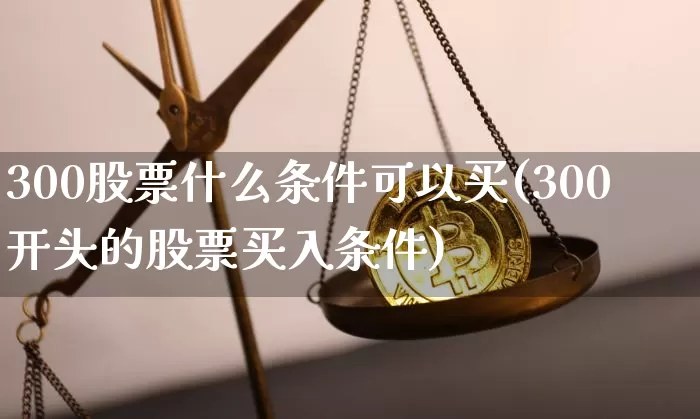 300股票什么条件可以买(300开头的股票买入条件)_https://www.cangshenghg.com_财经新闻_第1张