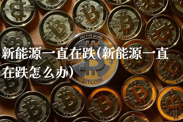 新能源一直在跌(新能源一直在跌怎么办)_https://www.cangshenghg.com_财经新闻_第1张