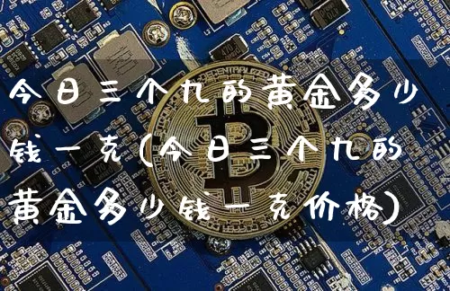 今日三个九的黄金多少钱一克(今日三个九的黄金多少钱一克价格)_https://www.cangshenghg.com_财经新闻_第1张