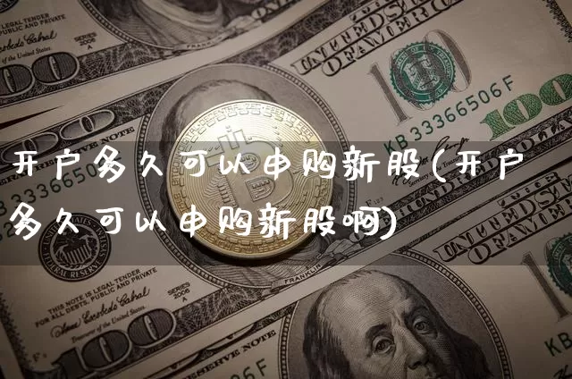 开户多久可以申购新股(开户多久可以申购新股啊)_https://www.cangshenghg.com_科创板_第1张