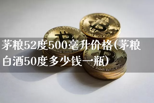 茅粮52度500毫升价格(茅粮白酒50度多少钱一瓶)_https://www.cangshenghg.com_财经新闻_第1张