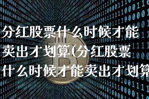 分红股票什么时候才能卖出才划算(分红股票什么时候才能卖出才划算呢)_https://www.cangshenghg.com_北交所_第1张