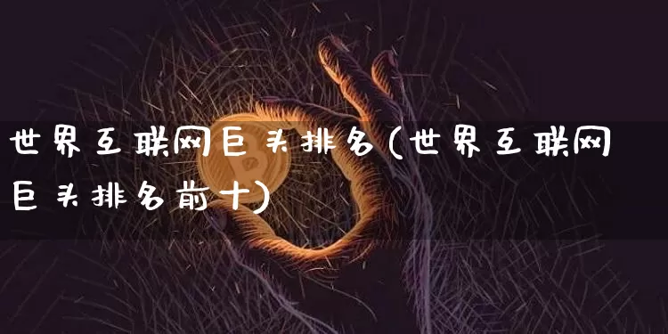 世界互联网巨头排名(世界互联网巨头排名前十)_https://www.cangshenghg.com_科创板_第1张