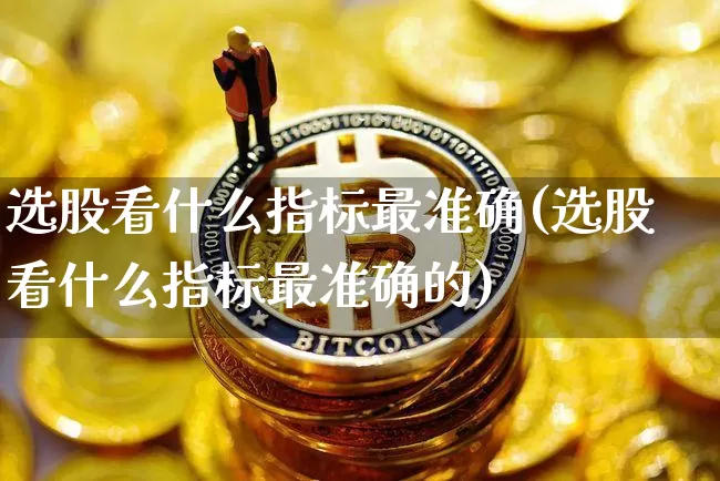 选股看什么指标最准确(选股看什么指标最准确的)_https://www.cangshenghg.com_A股_第1张
