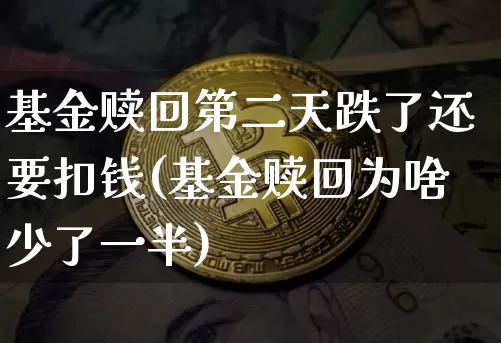 基金赎回第二天跌了还要扣钱(基金赎回为啥少了一半)_https://www.cangshenghg.com_科创板_第1张
