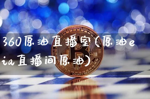 360原油直播室(原油eia直播间原油)_https://www.cangshenghg.com_科创板_第1张