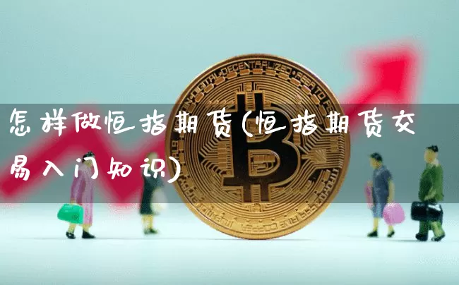 怎样做恒指期货(恒指期货交易入门知识)_https://www.cangshenghg.com_财经新闻_第1张
