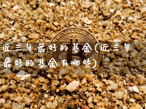 近三年最好的基金(近三年最好的基金有哪些)_https://www.cangshenghg.com_北交所_第1张