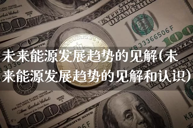 未来能源发展趋势的见解(未来能源发展趋势的见解和认识)_https://www.cangshenghg.com_北交所_第1张