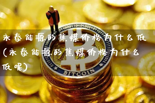 永泰能源的焦煤价格为什么低(永泰能源的焦煤价格为什么低呢)_https://www.cangshenghg.com_财经新闻_第1张