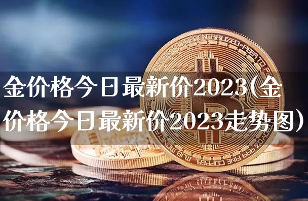 金价格今日最新价2023(金价格今日最新价2023走势图)_https://www.cangshenghg.com_财经新闻_第1张