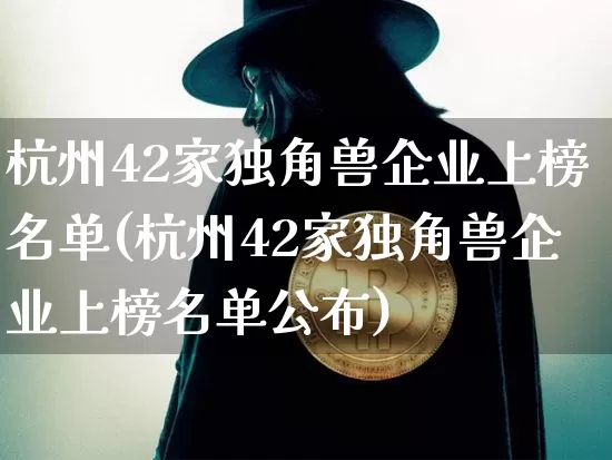 杭州42家独角兽企业上榜名单(杭州42家独角兽企业上榜名单公布)_https://www.cangshenghg.com_北交所_第1张