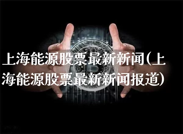 上海能源股票最新新闻(上海能源股票最新新闻报道)_https://www.cangshenghg.com_科创板_第1张