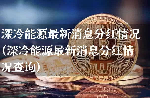 深冷能源最新消息分红情况(深冷能源最新消息分红情况查询)_https://www.cangshenghg.com_科创板_第1张