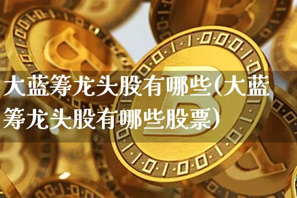 大蓝筹龙头股有哪些(大蓝筹龙头股有哪些股票)_https://www.cangshenghg.com_创业板_第1张