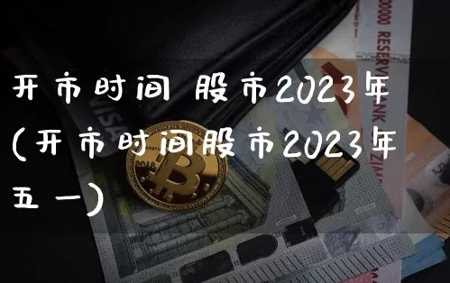 开市时间 股市2023年(开市时间股市2023年五一)_https://www.cangshenghg.com_A股_第1张