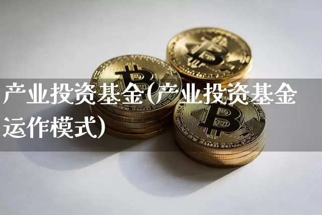 产业投资基金(产业投资基金运作模式)_https://www.cangshenghg.com_创业板_第1张