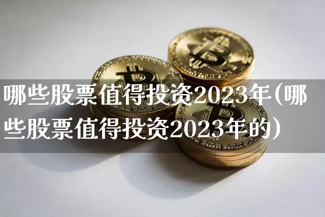 哪些股票值得投资2023年(哪些股票值得投资2023年的)_A股_第1张_华信财经网 哪些股票值得投资2023年(哪些股票值得投资2023年的)_https://www.cangshenghg.com_A股_第1张