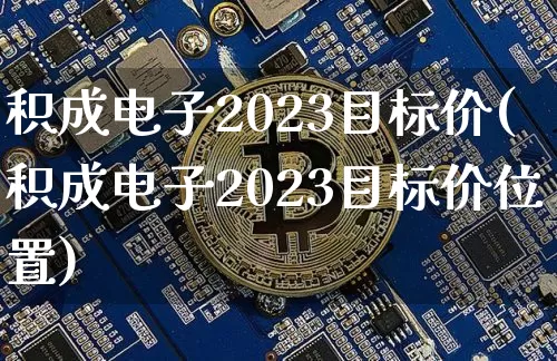 积成电子2023目标价(积成电子2023目标价位置)_https://www.cangshenghg.com_科创板_第1张