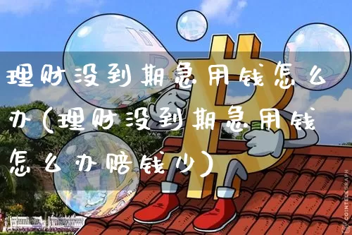 理财没到期急用钱怎么办(理财没到期急用钱怎么办赔钱少)_https://www.cangshenghg.com_北交所_第1张