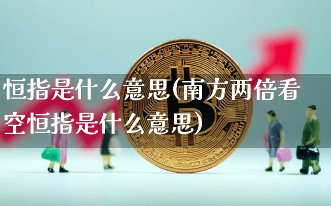恒指是什么意思(南方两倍看空恒指是什么意思)_https://www.cangshenghg.com_科创板_第1张